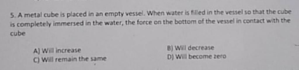 v) A rough surfaced metal cube of size 4 cm and mass 100 gm of is placed in  an empty vessel. Now water is filled in the vessel so is that the