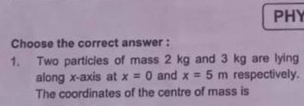 Choose the correct answer:
1. Two particles of mass 2 kg and 3 kg are 