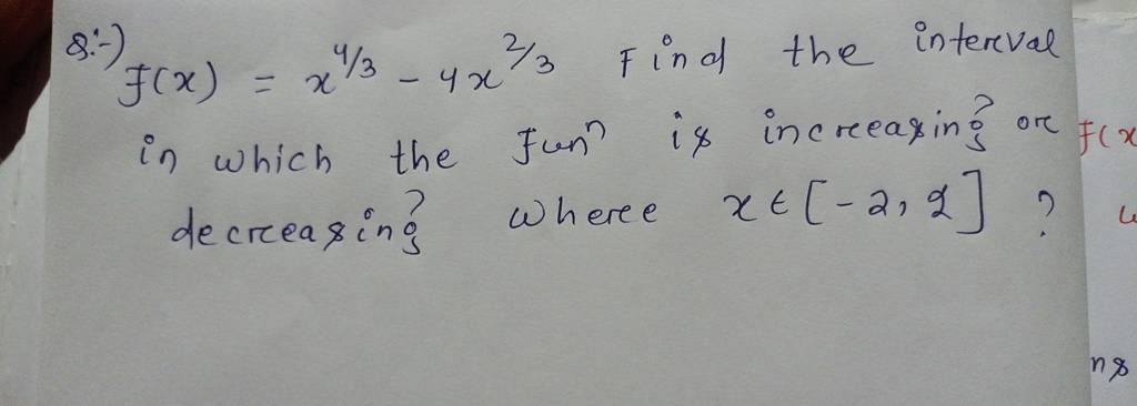 Q:-) f(x)=x4/3−4x2/3 Find the interval in which the fun n is increasin