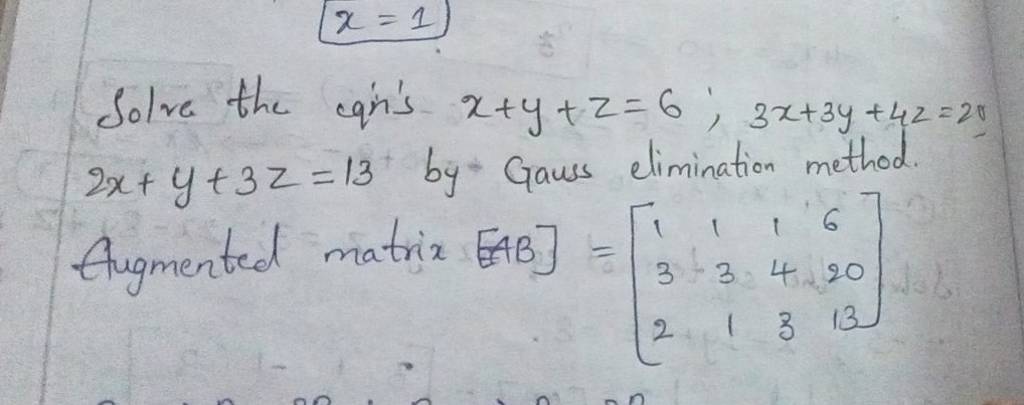 x=1
Solve the eqn's x+y+z=6;3x+3y+4z=20 2x+y+3z=13 by - Gauss eliminat