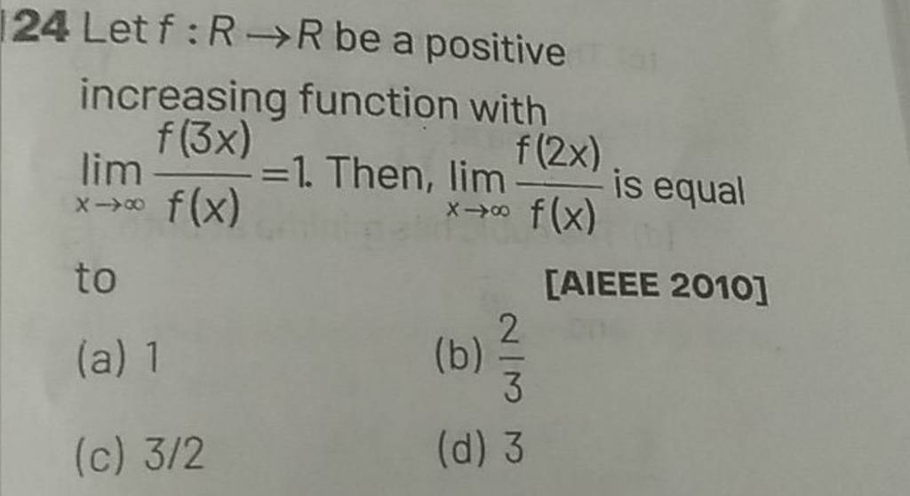 124 Let f:R→R be a positive increasing function with limx→∞​f(x)f(3x)​