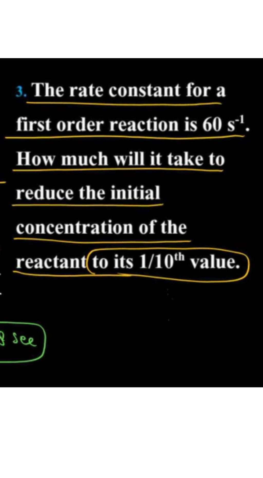 3. The rate constant for a first order reaction is 60 s−1. How much will