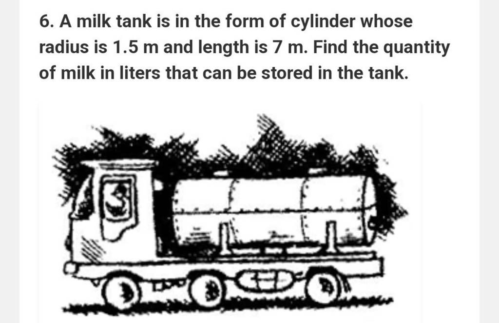 6. A milk tank is in the form of cylinder whose radius is 1.5 m and lengt..
