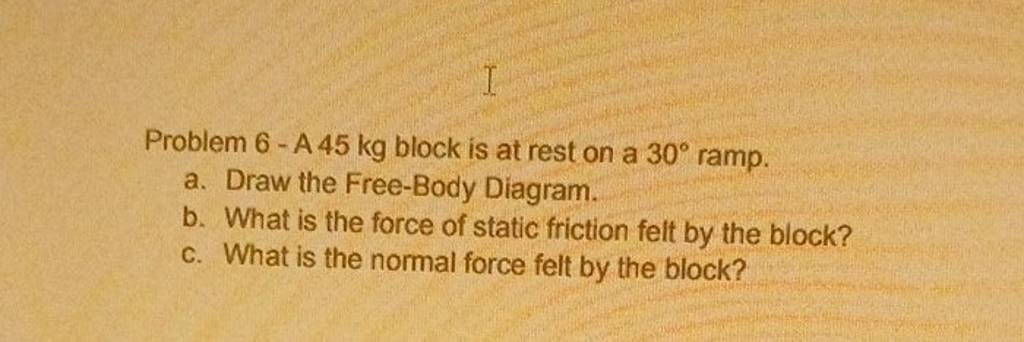 Problem 6 - A 45 kg block is at rest on a 30∘ ramp.
a. Draw the Free-B