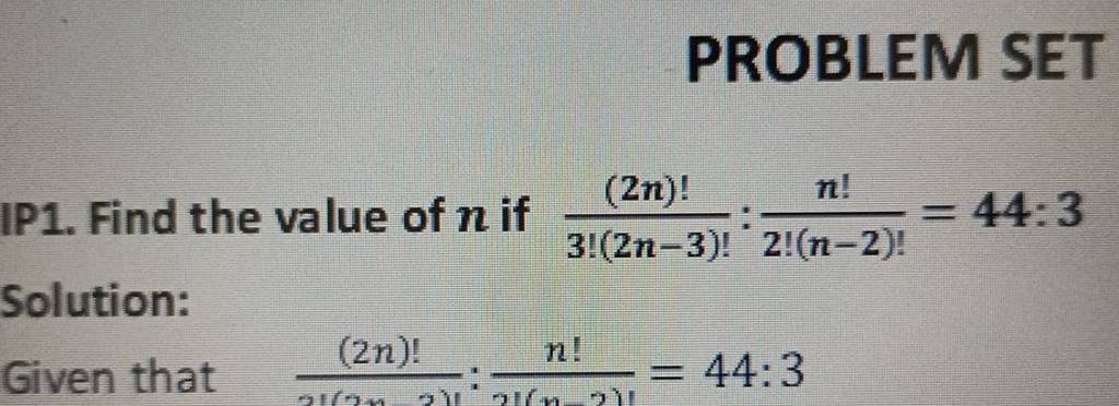 PROBLEM SET
IP1. Find the value of n if 3!(2n−3)!(2n)!​:2!(n−2)!n!​=44