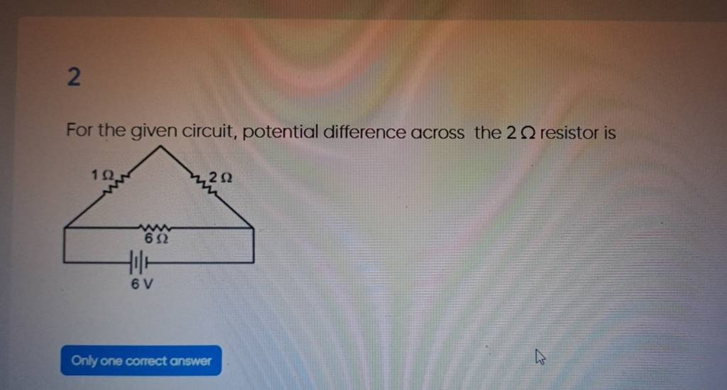2 For the given circuit, potential difference across the 2Ω resistor is O..