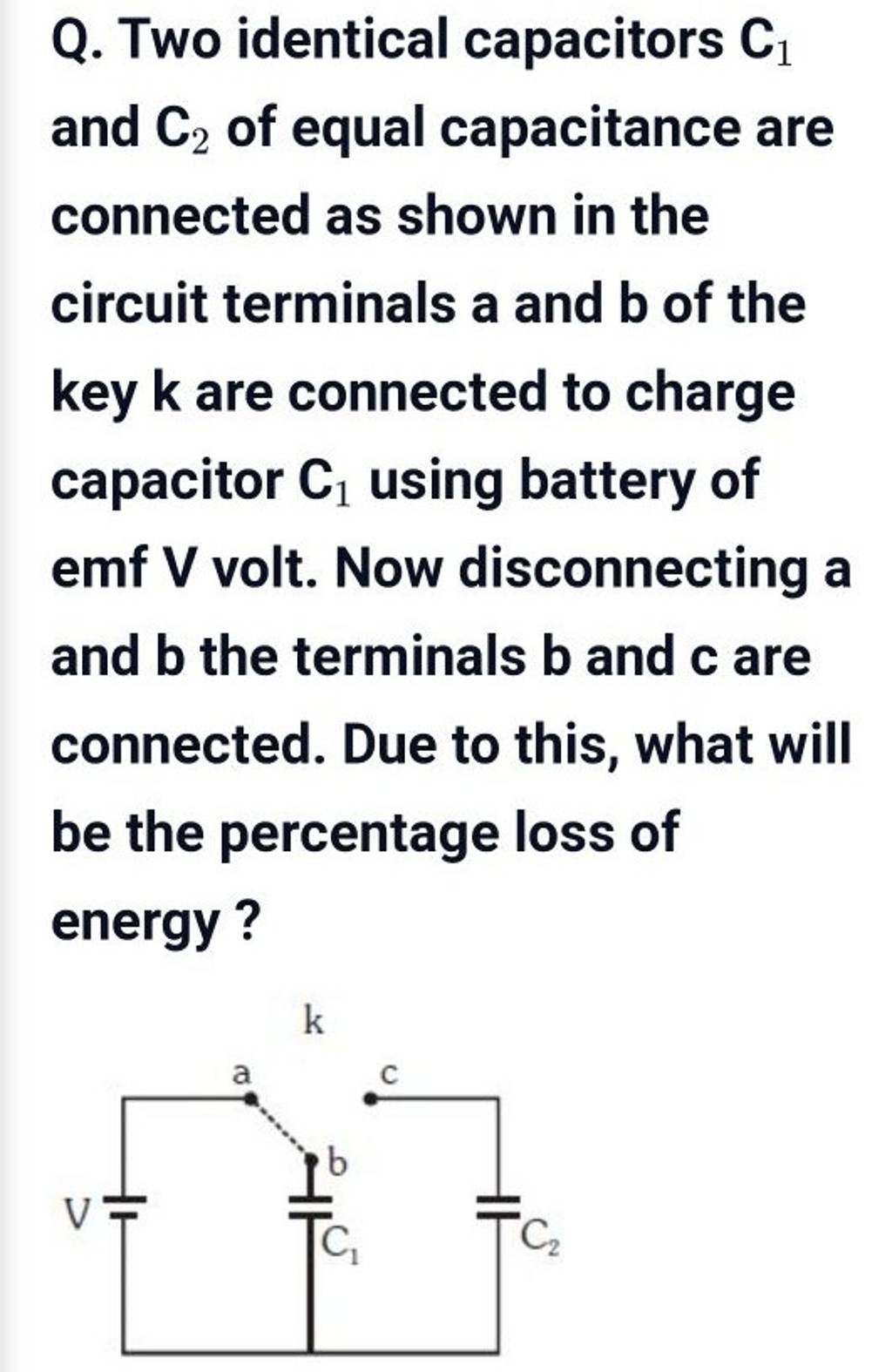 Q. Two identical capacitors C1 and C2 of equal capacitance are connecte..