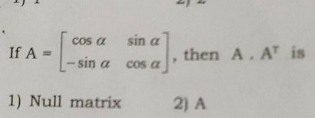 If A=[cosα−sinα​sinαcosα​], then A⋅AT is
1) Null matrix
2) A