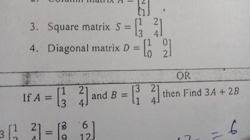 3. Square matrix S=[13​24​]
4. Diagonal matrix D=[10​02​]
OR
If A=[13​