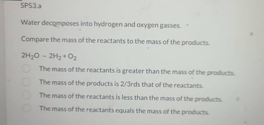 SPS3.a
Water decomposes into hydrogen and oxygen gasses.
Compare the m