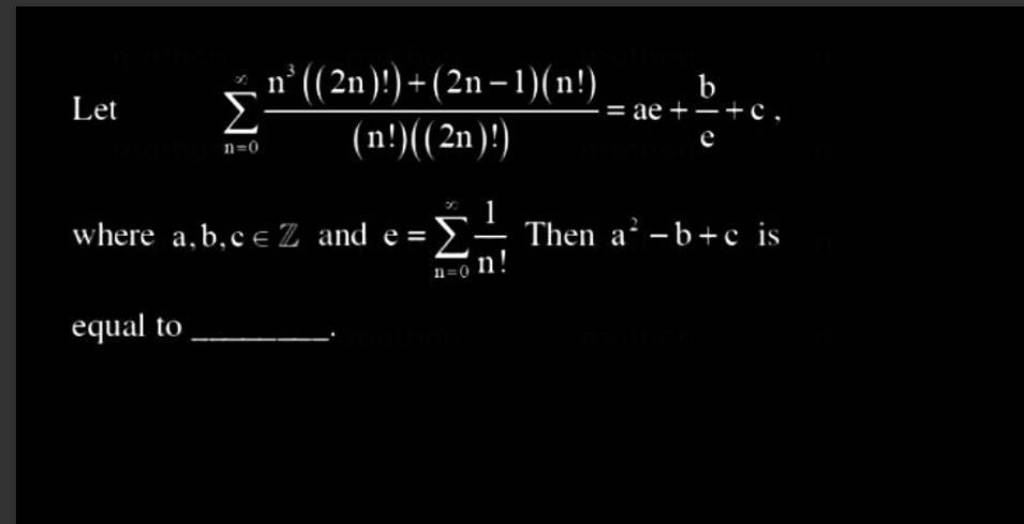 Let ∑n=0∞ (n!)((2n)!)n3((2n)!)+(2n−1)(n!) =ae+eb +c, where a,b,c∈Z and e=..