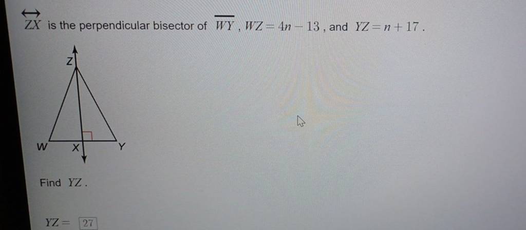 ZX is the perpendicular bisector of WY,WZ=4n−13, and YZ=n+17.
Find YZ.