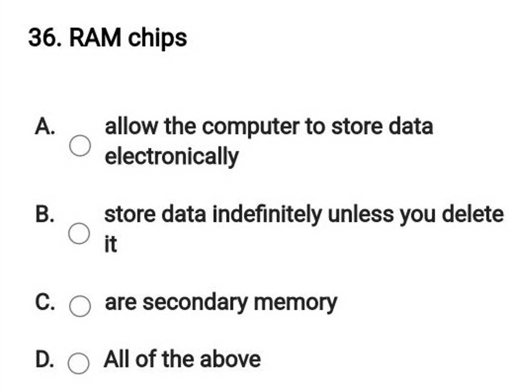 36. RAM chips A. allow the computer to store data electronically B. store..