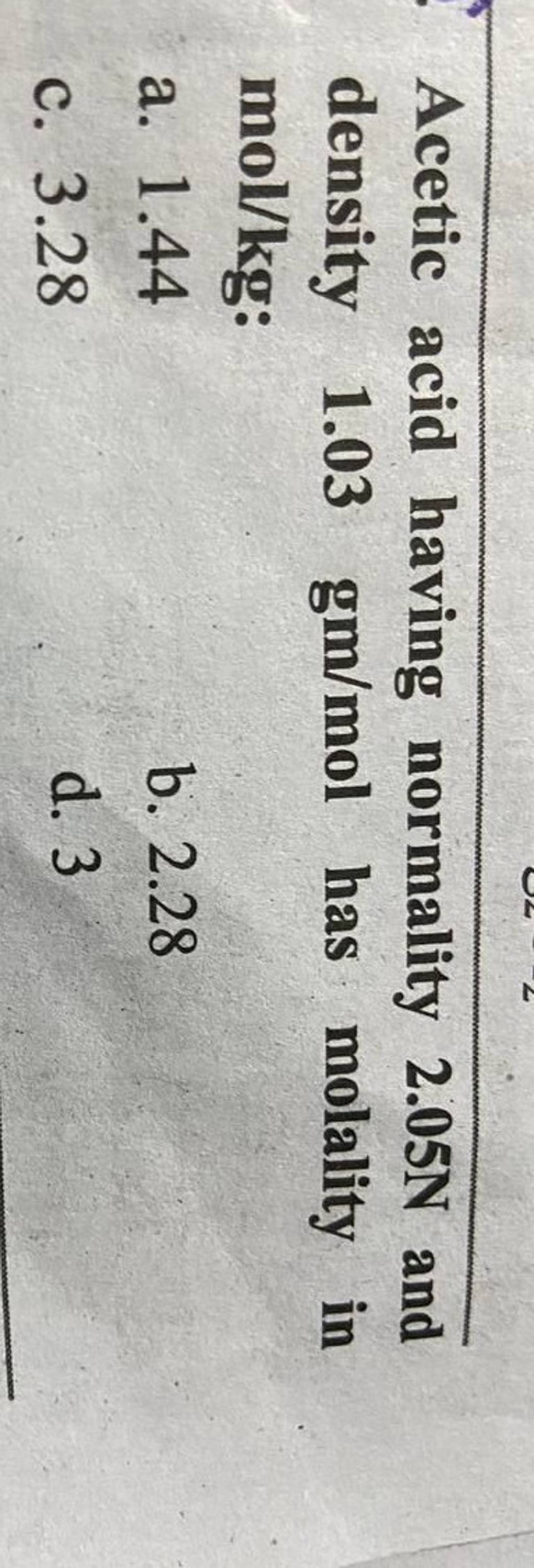 Acetic acid having normality 2.05 N and density 1.03gm/mol has molality i..