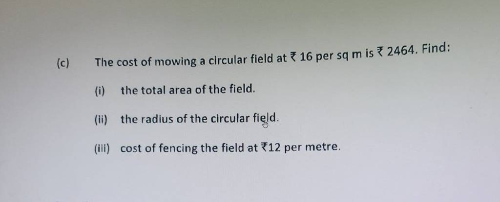 (c) The cost of mowing a circular field at ₹16 per sq m is ₹2464. Find