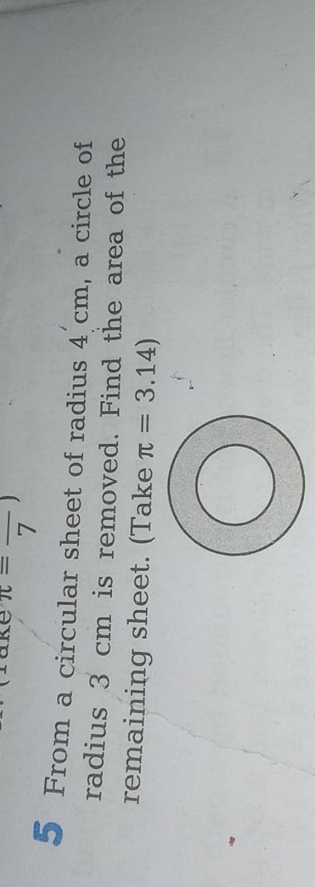 5 From a circular sheet of radius 4 cm, a circle of radius 3 cm is remove..