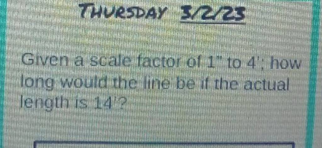 THURSDAY SZZZ
Given a scale factor of 1′′ to 4 "; how long would the i