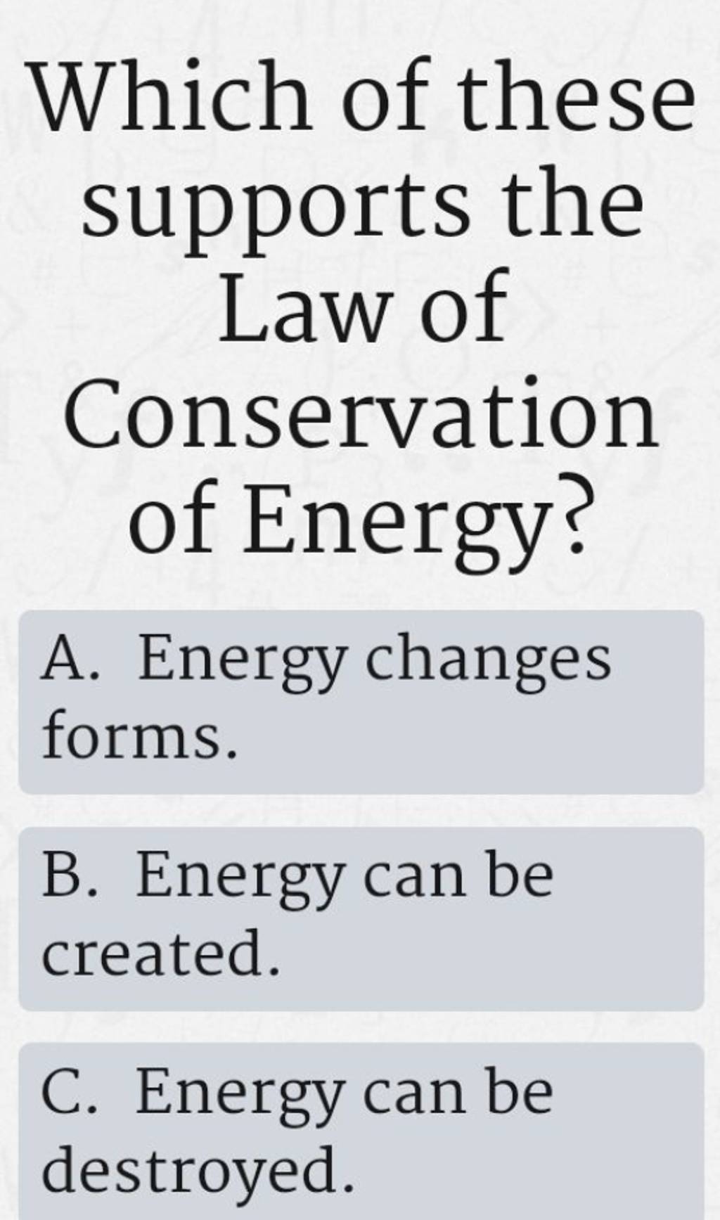 Which of these supports the Law of Conservation of Energy?
A. Energy c