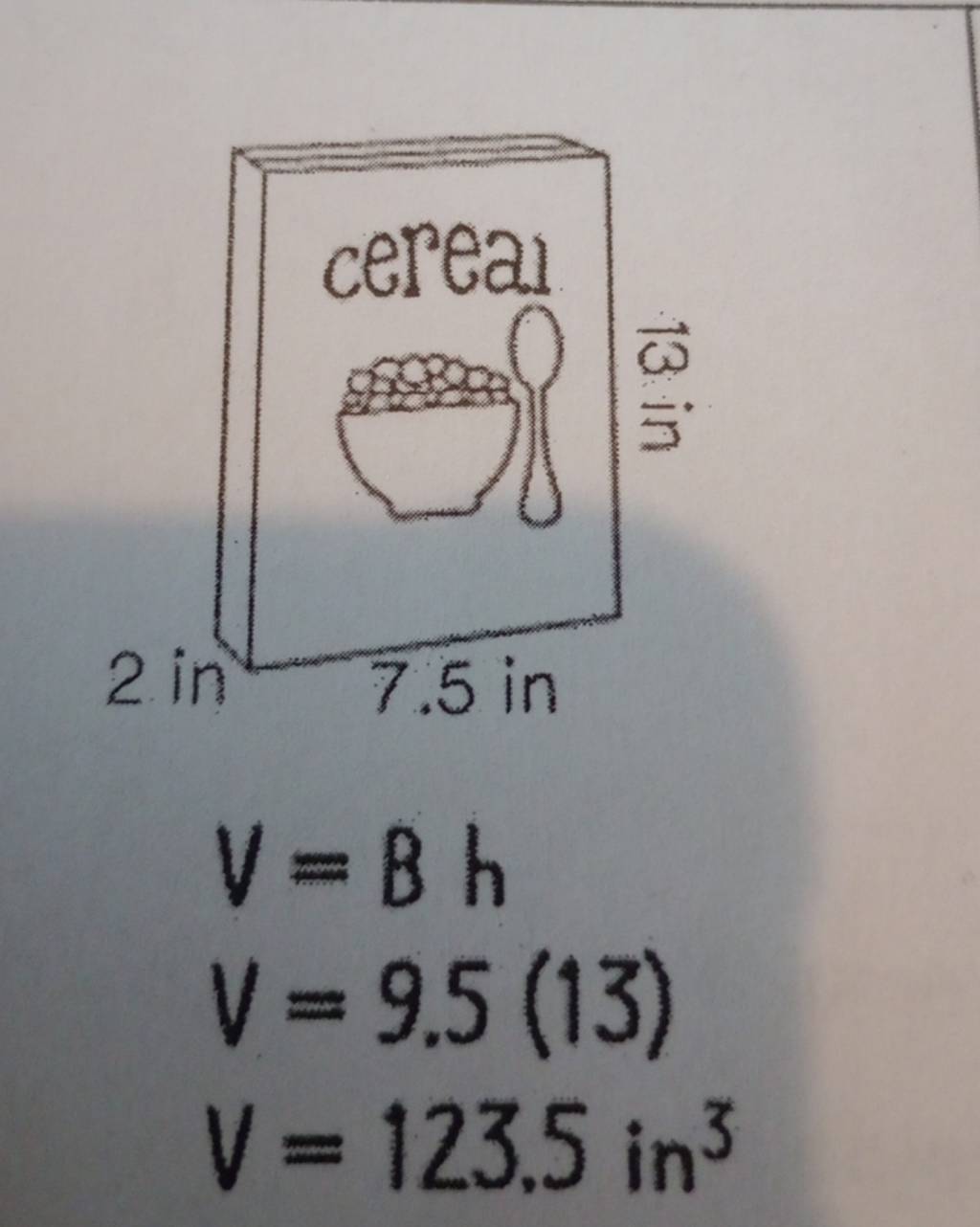 2. in
cereal
C
13 in
7.5 in
V=Bh
V = 9.5 (13)
V = 123.5 in³