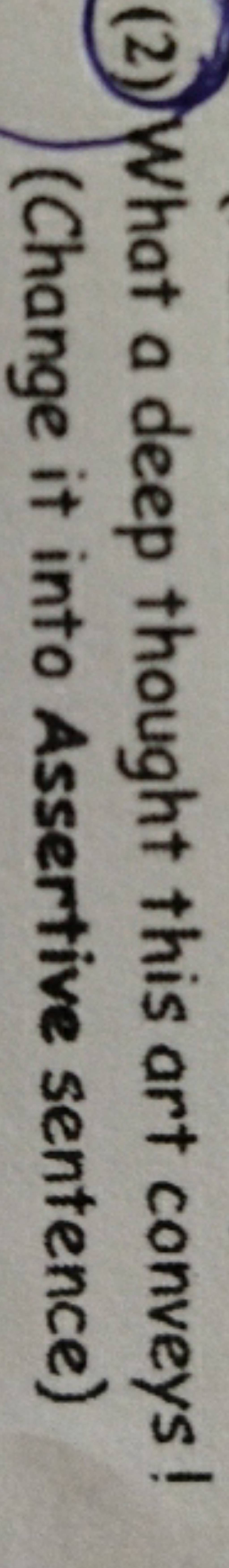 (2) What a deep thought this art conveys ! (Change it into Assertive sent..