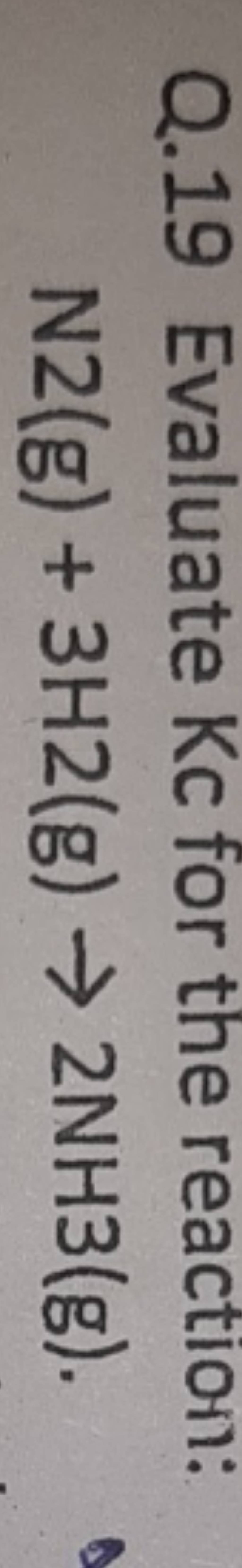 Q.19 Evaluate Kc for the reaction: N2( g)+3H2( g)>2NH3( g) | Filo