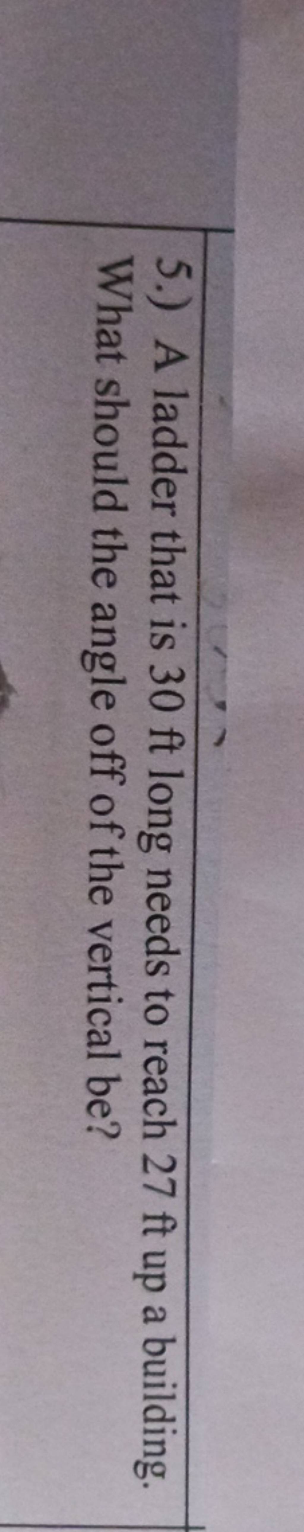 5.) A ladder that is 30ft long needs to reach 27ft up a building. What sh..