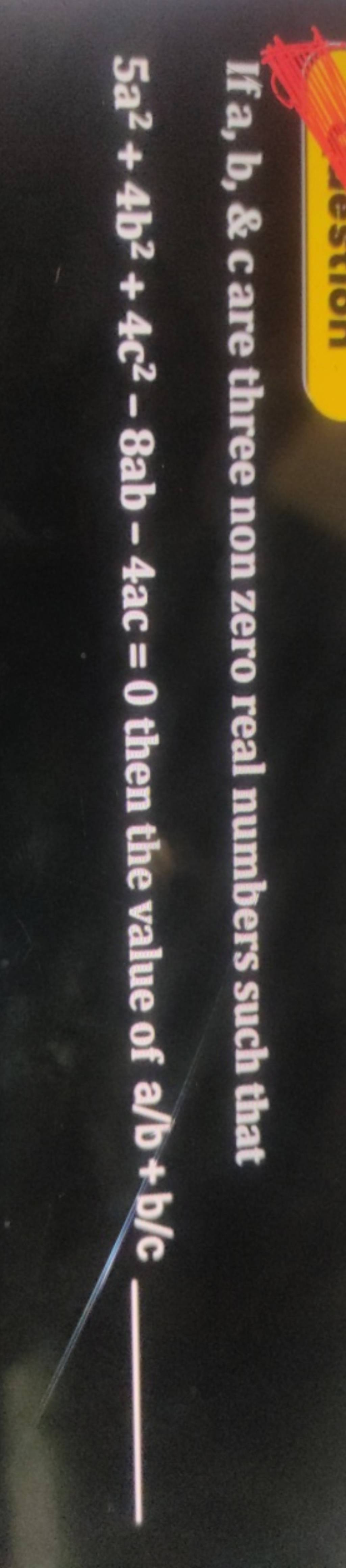 If a,b,& c are three non zero real numbers such that 5a2+4b2+4c2−8ab−4ac=..