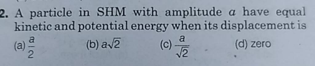 A Particle In SHM With Amplitude A Have Equal Kinetic And Potential Energ..