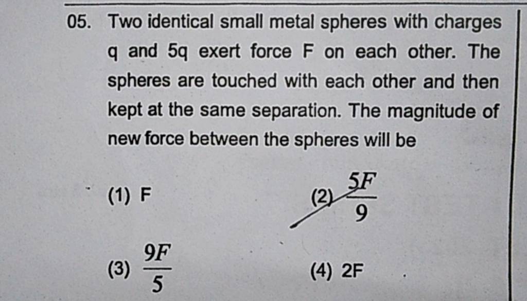 Two identical small metal spheres with charges q and 5q exert force F on