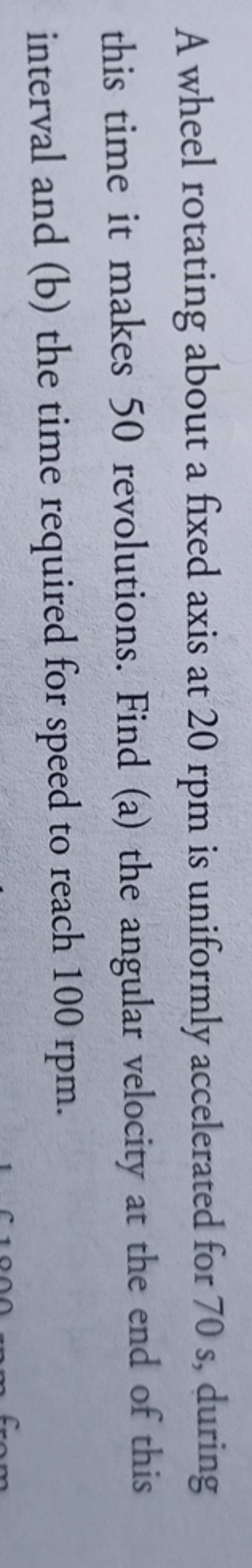 A wheel rotating about a fixed axis at 20rpm is uniformly accelerated for..