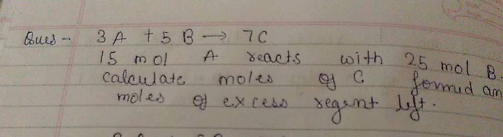 Ques - 3A+5B→7C 15 molA reacts with 25 molB calculate moles of C formed a..
