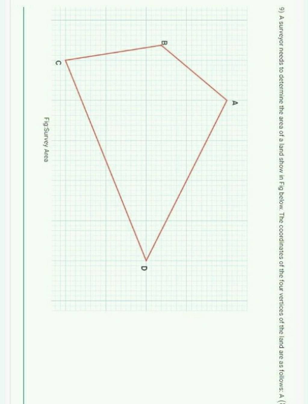 9) A surveyor needs to determine the area of a land show in Fig below. Th..