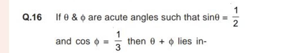 Q.16 If θ&ϕ are acute angles such that sinθ=21 and cosϕ=31 then θ+ϕ lie..