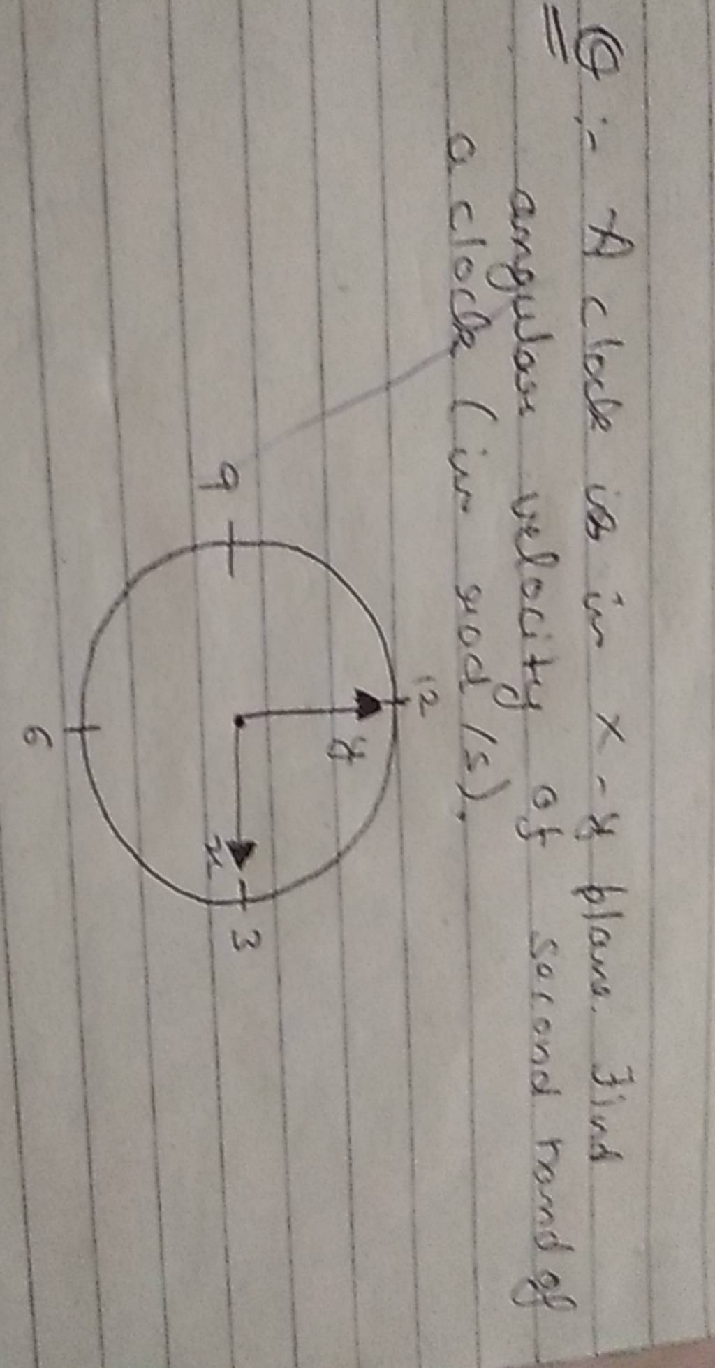 Q A clock is in xy plane. Find angular velocity of second hand of a c..