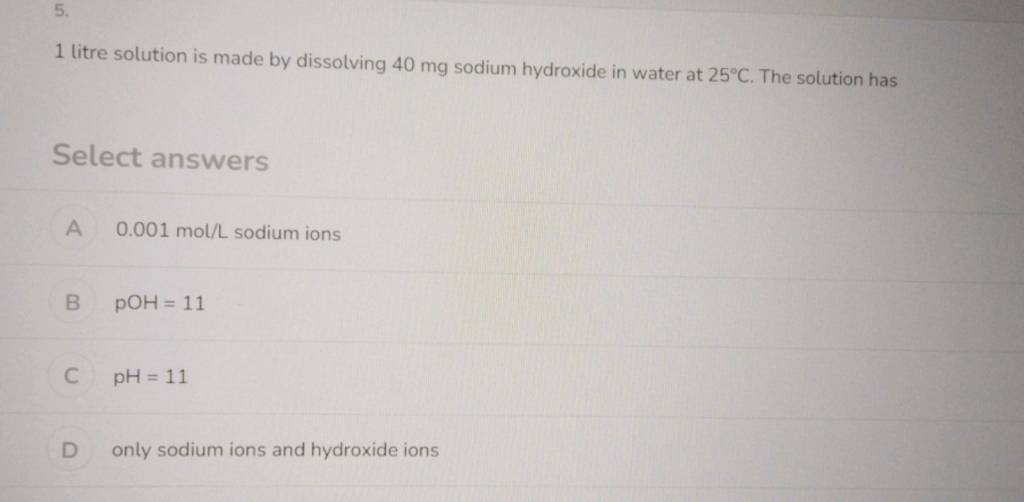 5. 1 litre solution is made by dissolving 40mg sodium hydroxide in water