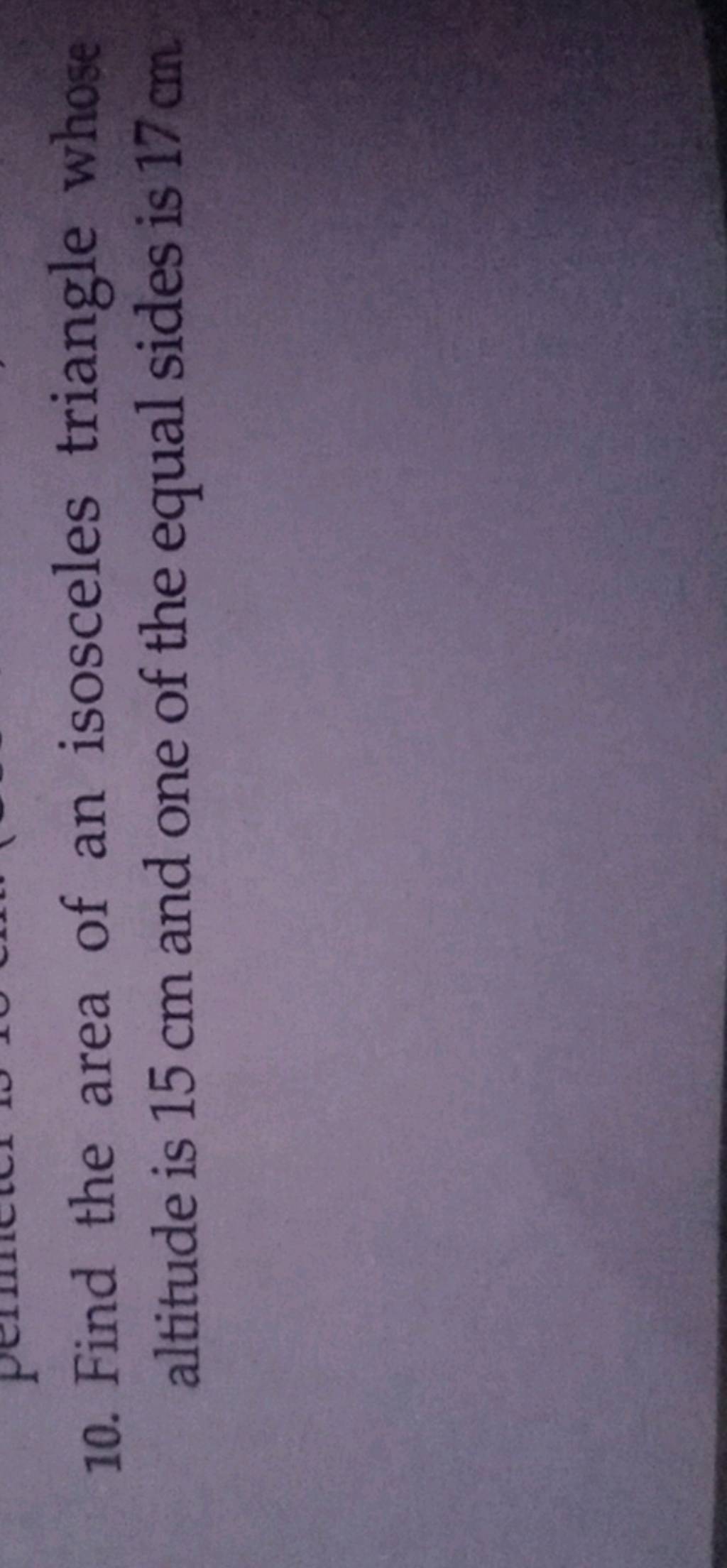 10. Find the area of an isosceles triangle whose altitude is 15 cm and on..