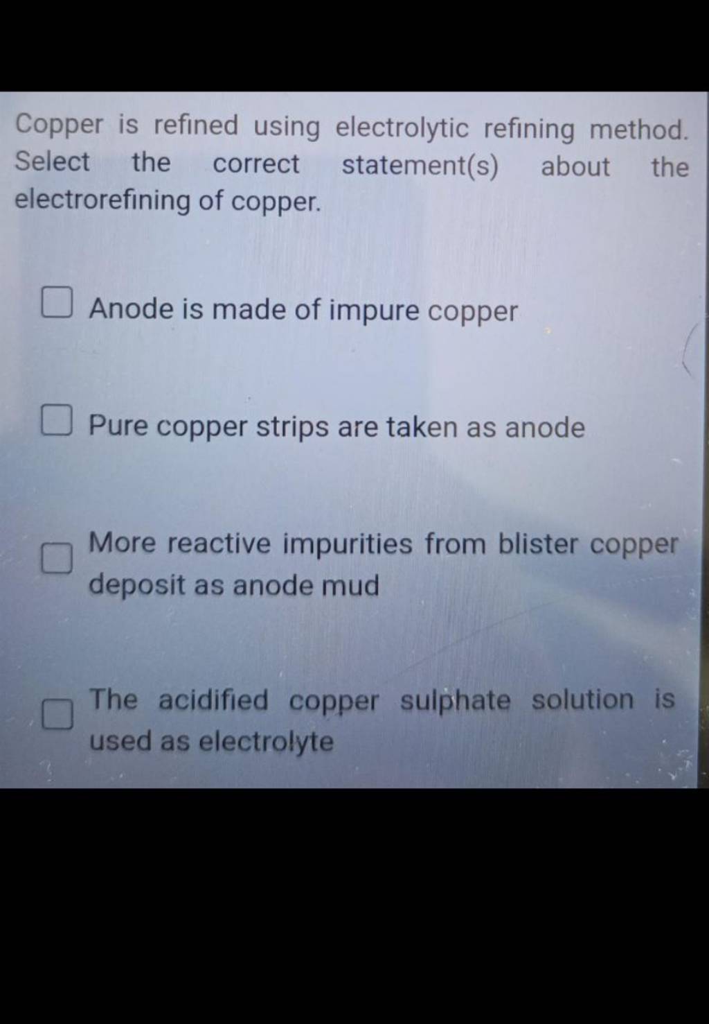 Copper is refined using electrolytic refining method. Select the correct
