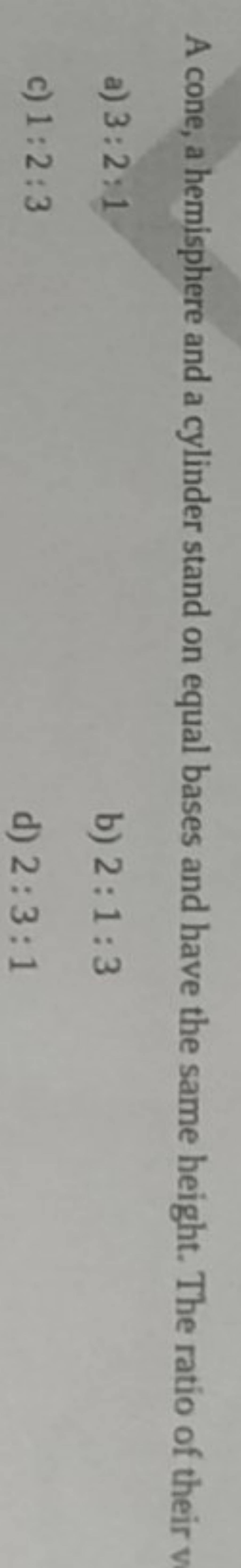 A cone, a hemisphere and a cylinder stand on equal bases and have the sam..