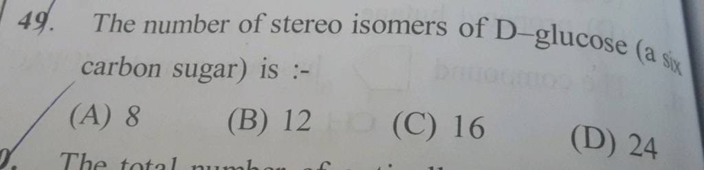 The number of stereo isomers of D-glucose (a six carbon sugar) is