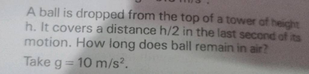 A ball is dropped from the top of a tower of height h. It covers a distan..